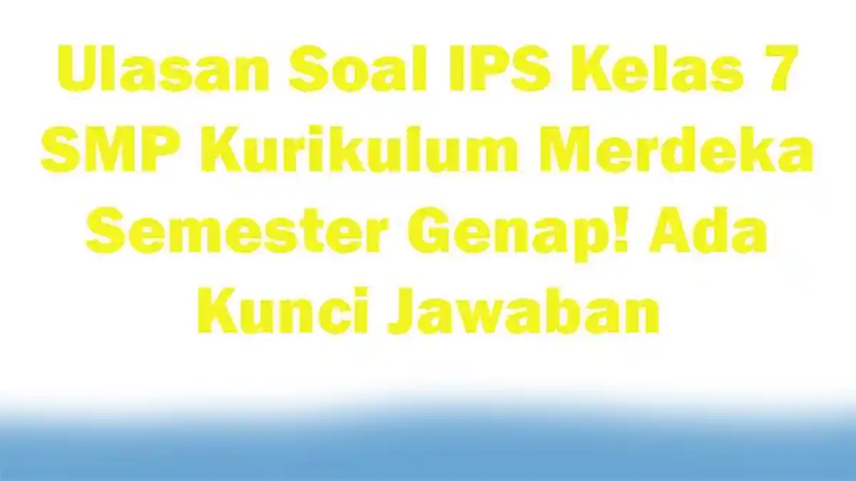 25 Ulasan Soal IPS Kelas 7 SMP Kurikulum Merdeka Semester Genap! Ada Kunci Jawaban
