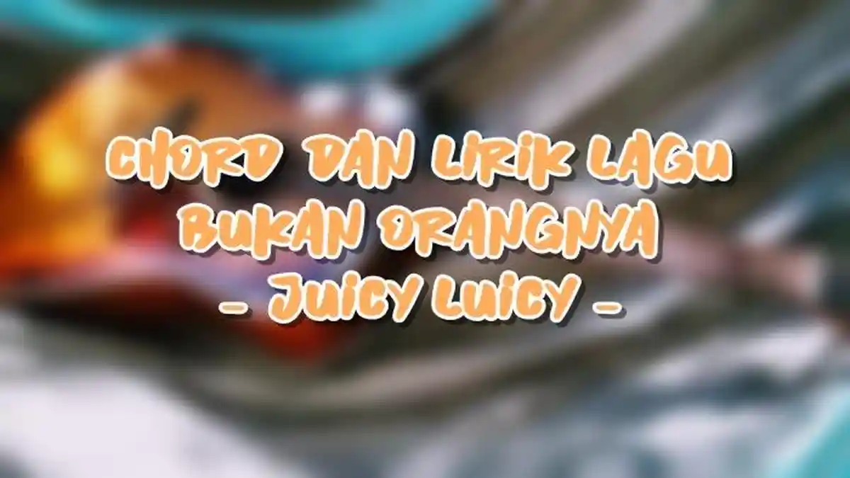 Chord dan Lirik Lagu Bukan Orangnya - Juicy Luicy