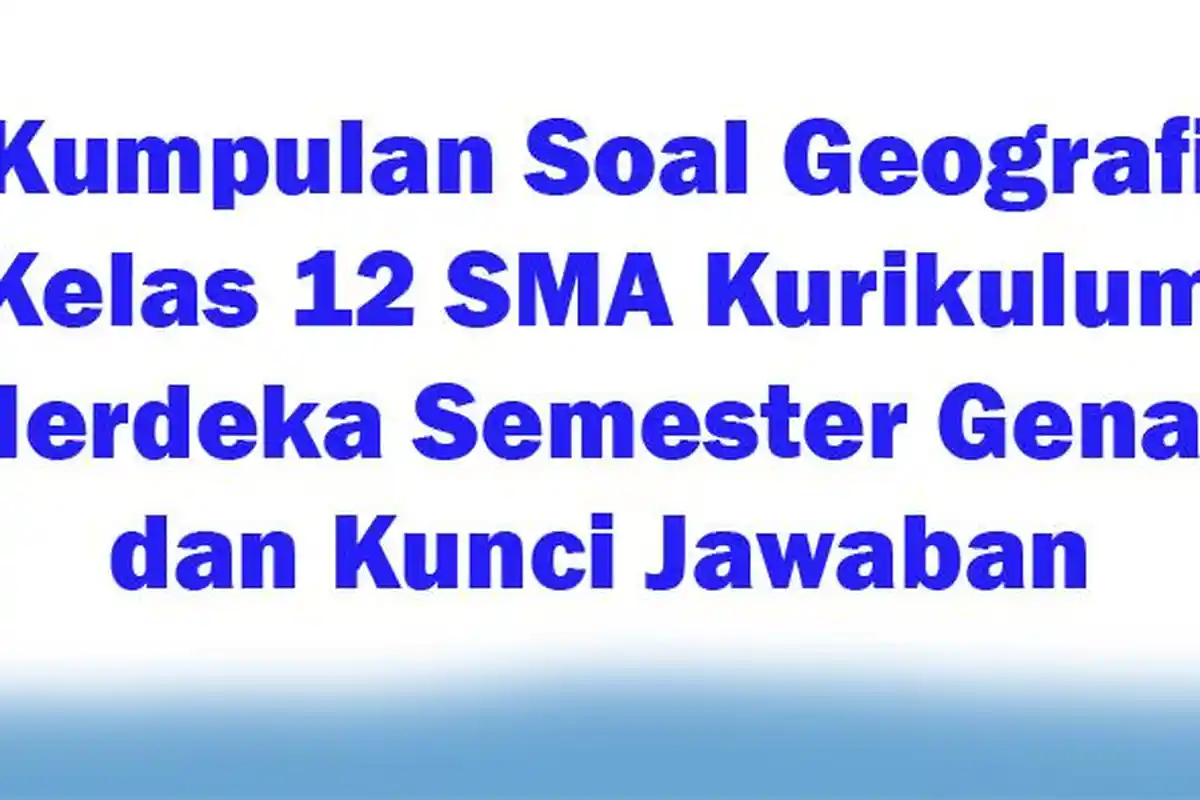 Kumpulan Soal Geografi Kelas 12 SMA Kurikulum Merdeka Semester Genap dan Kunci Jawaban