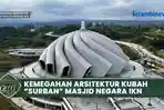 VIDEO - Megahnya Masjid Negara IKN Nusantara, Kubah Berbentuk Surban dan Menara 99 Meter
