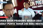 Anies Bikin Prabowo Marah Usai Disebut Punya Tanah Seluas 340 Ribu Hektar: Itu Pun Salah!