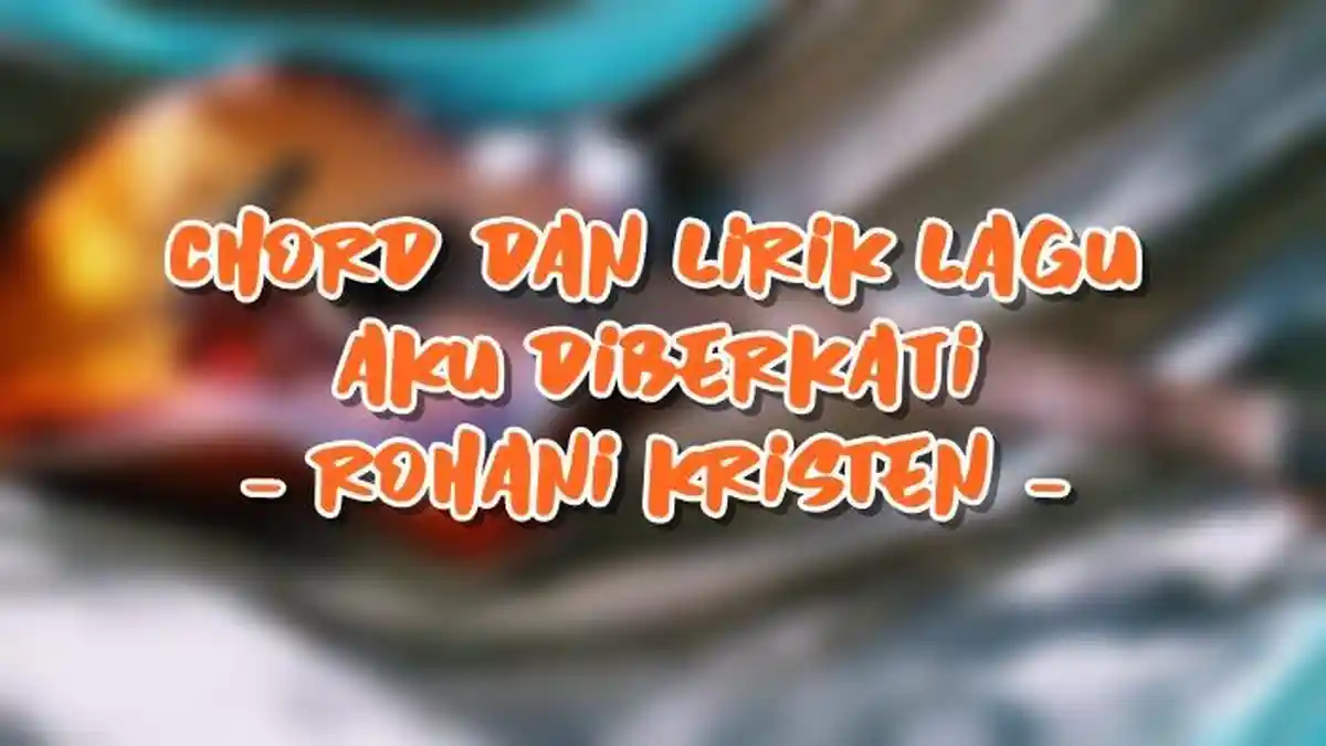 Chord dan Lirik Lagu Aku Diberkati - Rohani Kristen