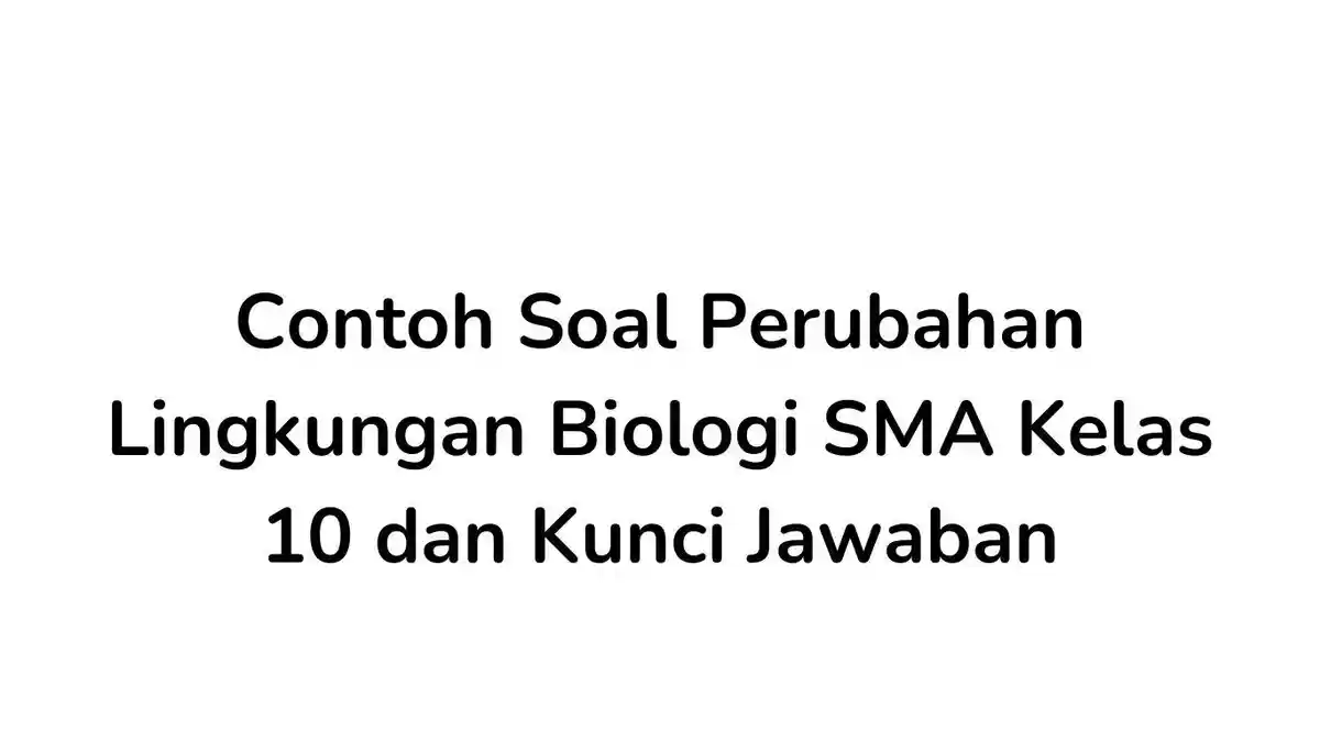 10 Contoh Soal Perubahan Lingkungan Biologi SMA Kelas 10 dan Kunci Jawaban