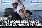 VIDEO VIRAL Pria dan Mobilnya Seberangi Lautan Gunakan Perahu Nelayan, Bikin Warganet Deg-degan