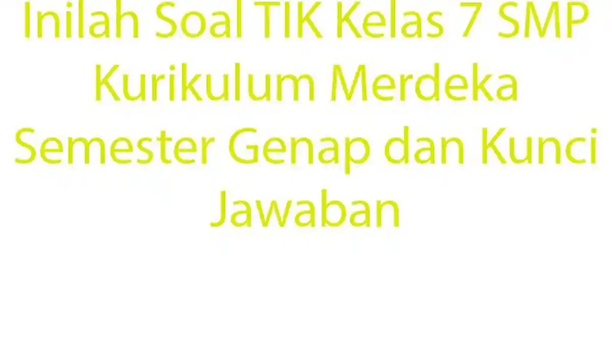 Inilah Soal TIK Kelas 7 SMP Kurikulum Merdeka Semester Genap dan Kunci Jawaban