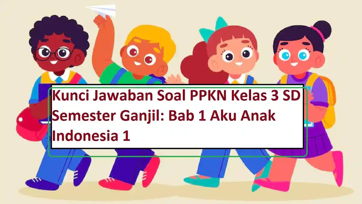 Kunci Jawaban Soal PPKN Kelas 3 SD Semester Ganjil: Bab 1 Aku Anak Indonesia 1