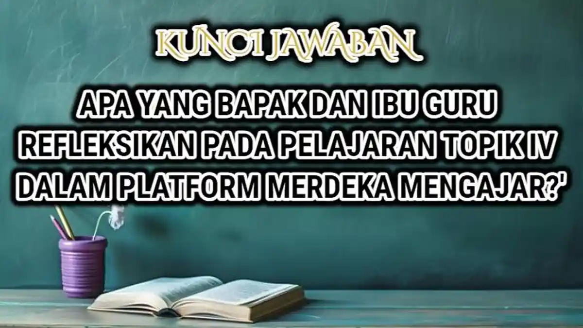 Apa yang Bapak & Ibu Guru Refleksikan Pada Pelajaran Topik IV? Jawaban Platform Merdeka Mengajar