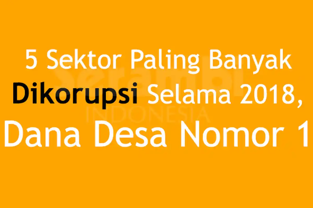 Dana Desa Sektor Korupsi Nomor 1, Berikut Daftar 5 Sektor yang Paling Banyak Dikorupsi Selama 2018