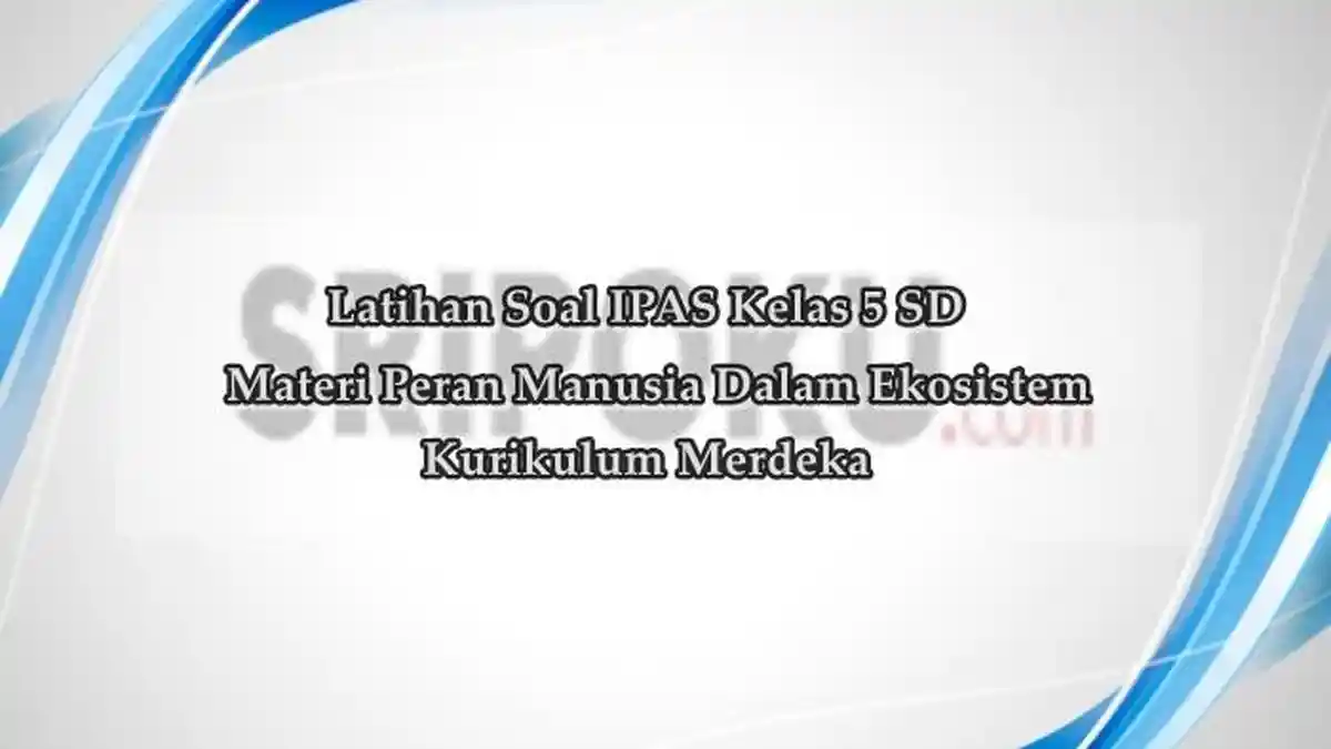 Soal IPAS Kelas 5 SD Materi Peran Manusia dalam Ekosistem, Lengkap Kunci Jawaban