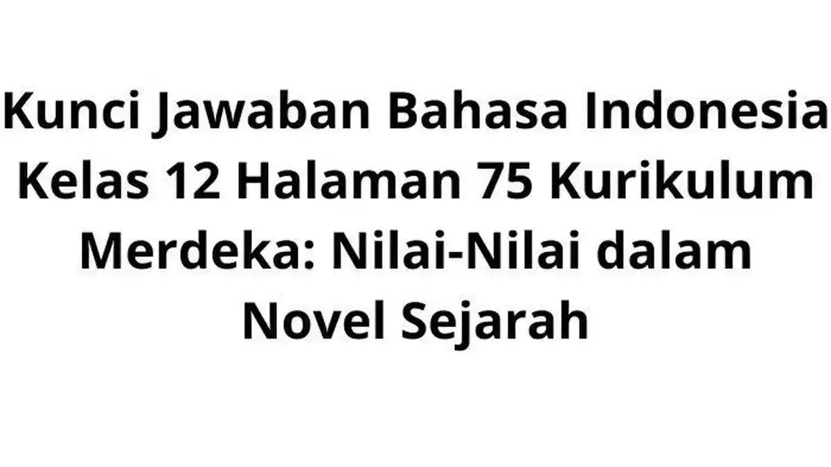 Kunci Jawaban Bahasa Indonesia Kelas 12 Hal 75 Kurikulum Merdeka: Nilai-Nilai dalam Novel Sejarah