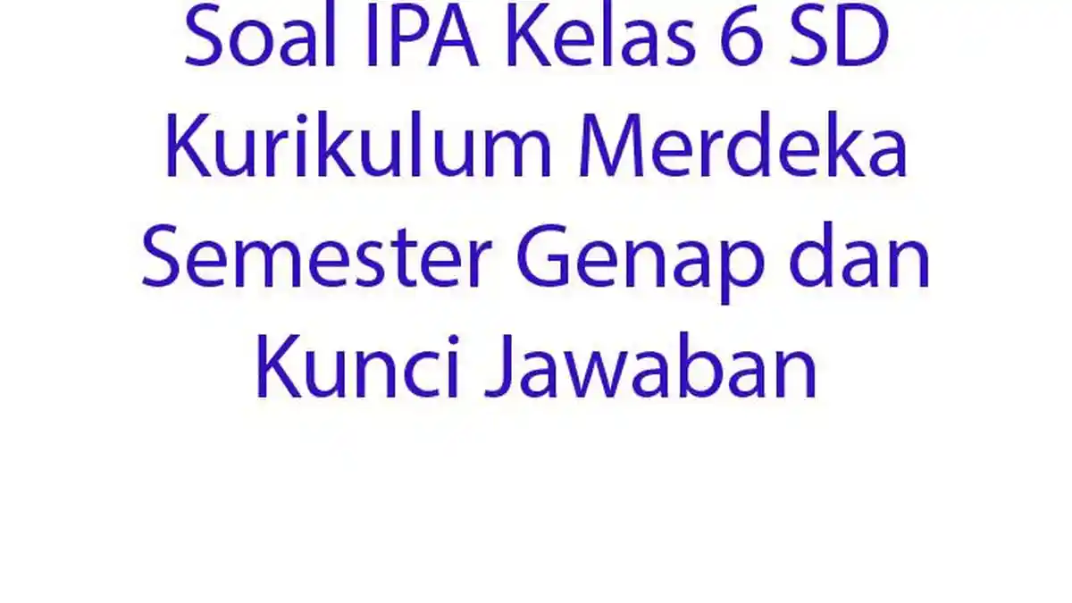 Soal IPA Kelas 6 SD Kurikulum Merdeka Semester Genap dan Kunci Jawaban