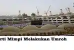 Mimpi Berangkat Umroh dalam Islam Apa Artinya? Bisa Jadi Pertanda Baik dan Buruk Ini Penjelasannya