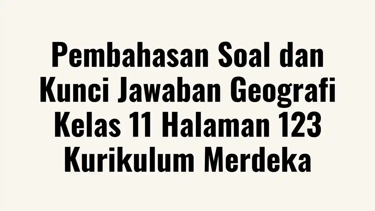 Pembahasan Soal Geografi Kelas 11 Halaman 123 Kurikulum Merdeka, Dilengkapi Kunci Jawaban